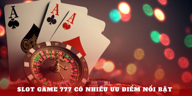 Slot game 777 có nhiều ưu điểm nổi bật